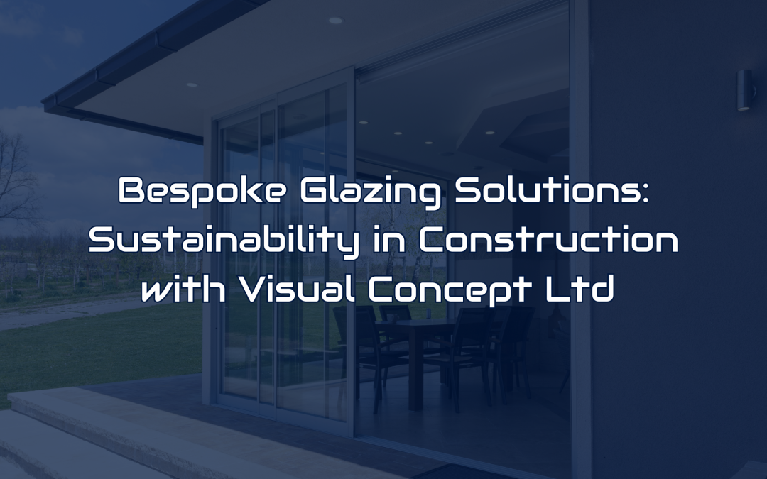 Bespoke Glazing Solutions: Sustainability in Construction with Visual Concept Ltd 