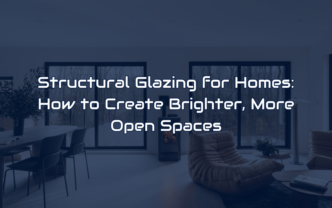 Structural Glazing for Homes: How to Create Brighter, More Open Spaces