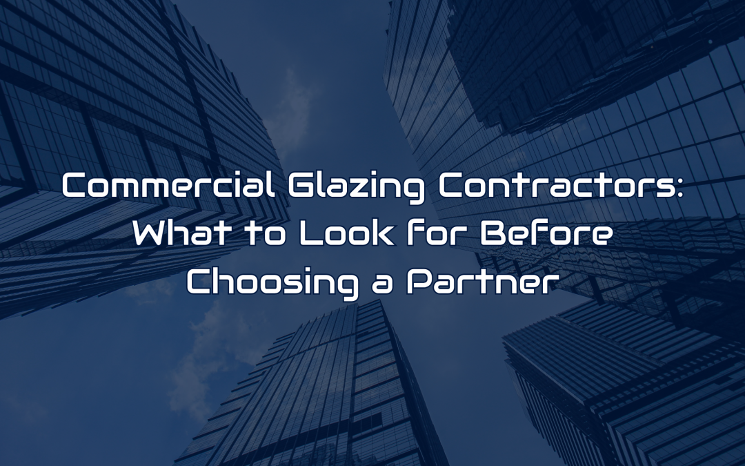 Commercial Glazing Contractors: What to Look for Before Choosing a Partner